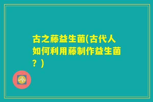 古之藤益生菌(古代人如何利用藤制作益生菌？)