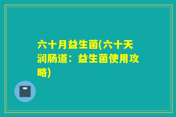 六十月益生菌(六十天润肠道：益生菌使用攻略)