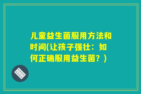 儿童益生菌服用方法和时间(让孩子强壮：如何正确服用益生菌？)