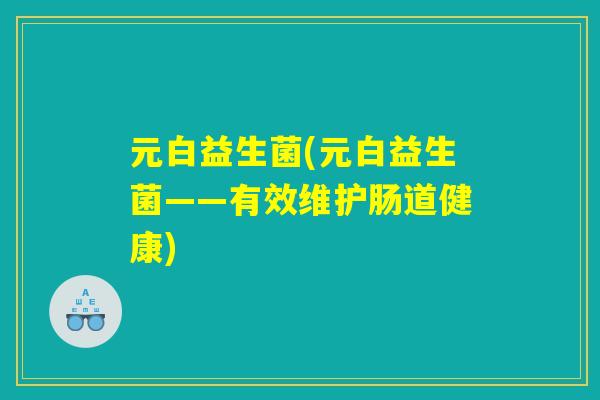 元白益生菌(元白益生菌——有效维护肠道健康)