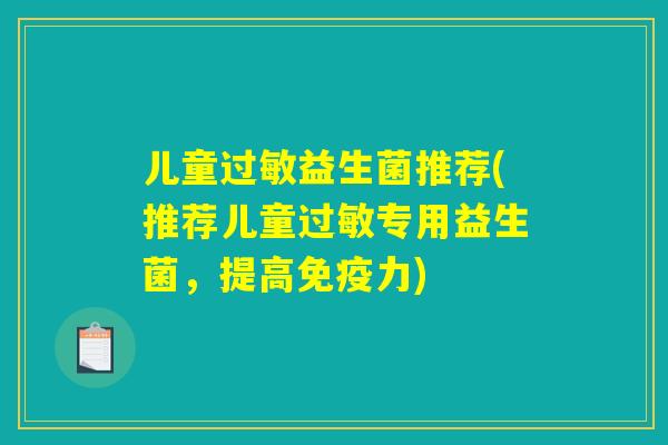 儿童益生菌推荐(推荐儿童专用益生菌,提高力) 儿童益生菌推荐(推荐儿童专用益生菌,提高力)