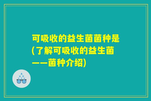 可吸收的益生菌菌种是(了解可吸收的益生菌——菌种介绍)