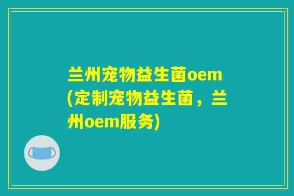 兰州宠物益生菌oem(定制宠物益生菌,兰州oem服务) 兰州宠物益生菌oem(定制宠物益生菌,兰州oem服务)