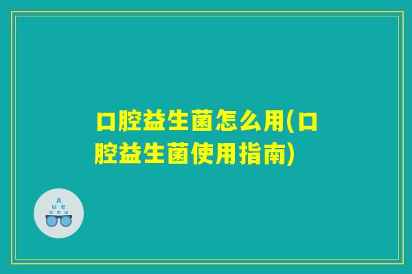 口腔益生菌怎么用(口腔益生菌使用指南)