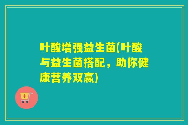 叶酸增强益生菌(叶酸与益生菌搭配，助你健康营养双赢)