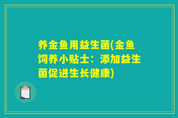 养金鱼用益生菌(金鱼饲养小贴士:添加益生菌促进生长健康) 养金鱼用益生菌(金鱼饲养小贴士:添加益生菌促进生长健康)