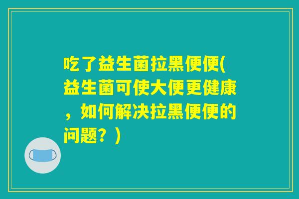 吃了益生菌拉黑便便(益生菌可使大便更健康，如何解决拉黑便便的问题？)
