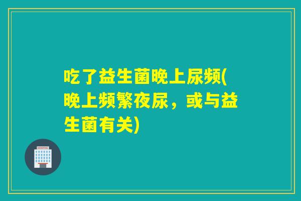 吃了益生菌晚上尿频(晚上频繁夜尿，或与益生菌有关)
