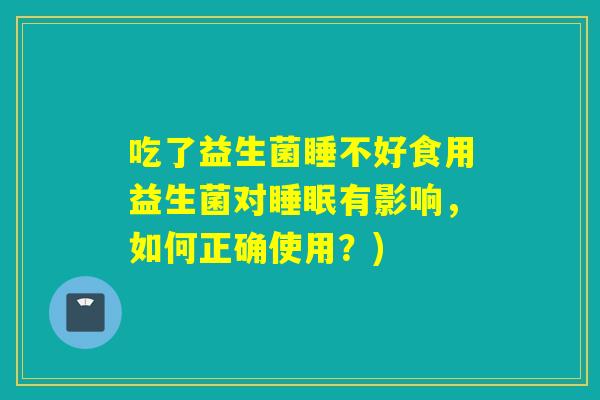 吃了益生菌睡不好食用益生菌对睡眠有影响，如何正确使用？)