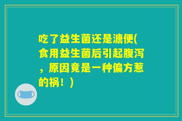 吃了益生菌还是溏便(食用益生菌后引起腹泻，原因竟是一种偏方惹的祸！)