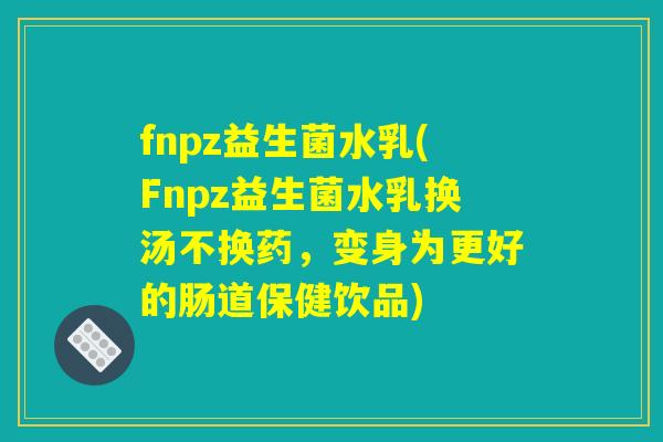 fnpz益生菌水乳(Fnpz益生菌水乳换汤不换药，变身为更好的肠道保健饮品)