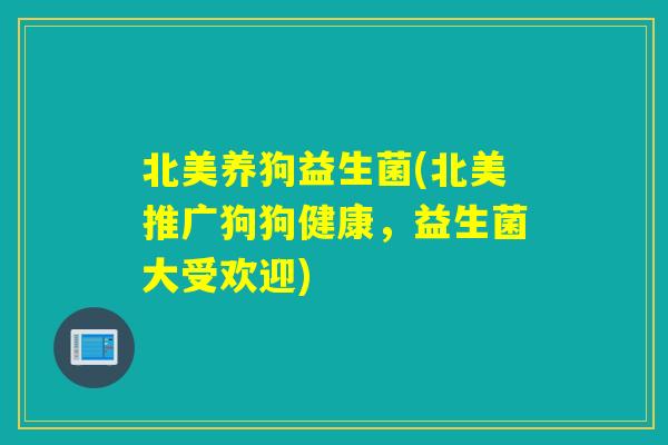 北美养狗益生菌(北美推广狗狗健康，益生菌大受欢迎)