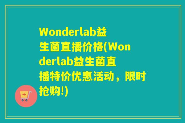 Wonderlab益生菌直播价格(Wonderlab益生菌直播特价优惠活动，限时抢购!)