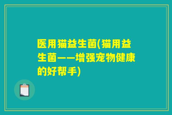 医用猫益生菌(猫用益生菌——增强宠物健康的好帮手) 医用猫益生菌(猫用益生菌——增强宠物健康的好帮手)