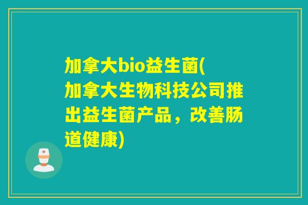 加拿大bio益生菌(加拿大生物科技公司推出益生菌产品，改善肠道健康)