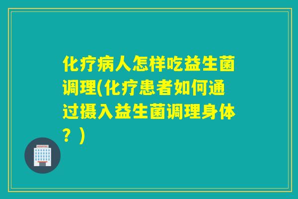 化疗病人怎样吃益生菌调理(化疗患者如何通过摄入益生菌调理身体？)