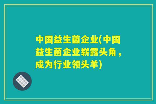 中国益生菌企业(中国益生菌企业崭露头角，成为行业领头羊)