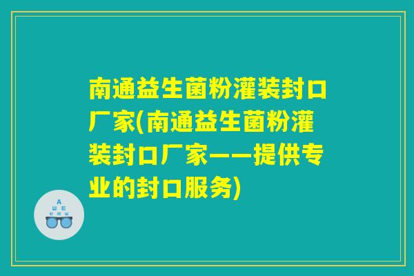 南通益生菌粉灌装封口厂家(南通益生菌粉灌装封口厂家——提供专业的封口服务)