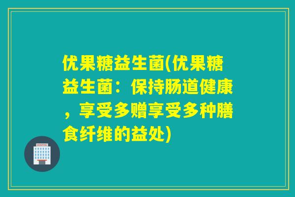 优果糖益生菌(优果糖益生菌：保持肠道健康，享受多赠享受多种膳食纤维的益处)