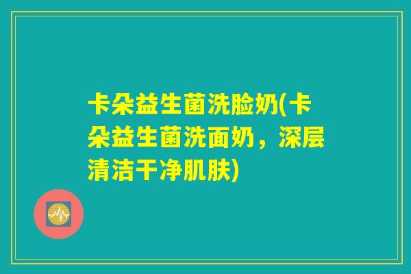 卡朵益生菌洗脸奶(卡朵益生菌洗面奶，深层清洁干净肌肤)