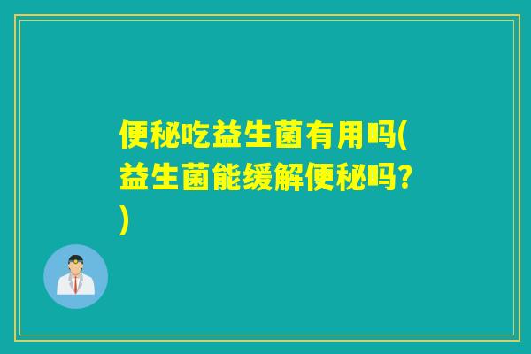 便秘吃益生菌有用吗(益生菌能缓解便秘吗？)