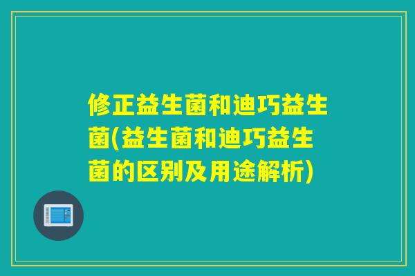 修正益生菌和迪巧益生菌(益生菌和迪巧益生菌的区别及用途解析)