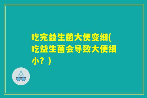 吃完益生菌大便变细(吃益生菌会导致大便细小?) 吃完益生菌大便变细(吃益生菌会导致大便细小?)