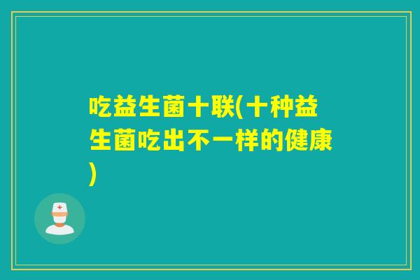 吃益生菌十联(十种益生菌吃出不一样的健康) 吃益生菌十联(十种益生菌吃出不一样的健康)