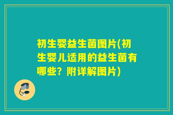 初生婴益生菌图片(初生婴儿适用的益生菌有哪些?附详解图片) 初生婴益生菌图片(初生婴儿适用的益生菌有哪些?附详解图片)