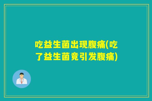 吃益生菌出现腹痛(吃了益生菌竟引发腹痛)