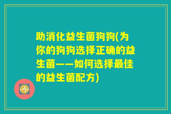 助消化益生菌狗狗(为你的狗狗选择正确的益生菌——如何选择最佳的益生菌配方)