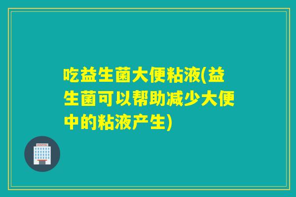 吃益生菌大便粘液(益生菌可以帮助减少大便中的粘液产生)