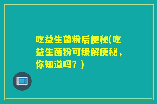 吃益生菌粉后便秘(吃益生菌粉可缓解便秘，你知道吗？)
