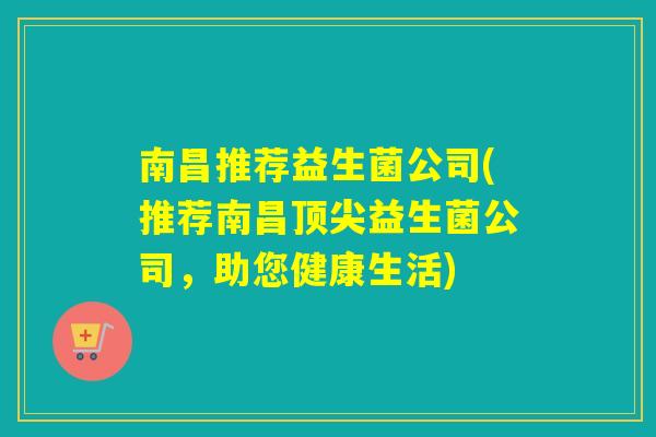 南昌推荐益生菌公司(推荐南昌顶尖益生菌公司，助您健康生活)