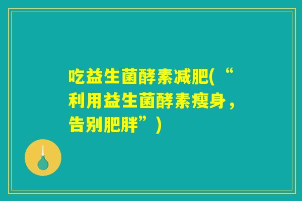吃益生菌酵素减肥(“利用益生菌酵素瘦身，告别肥胖”)