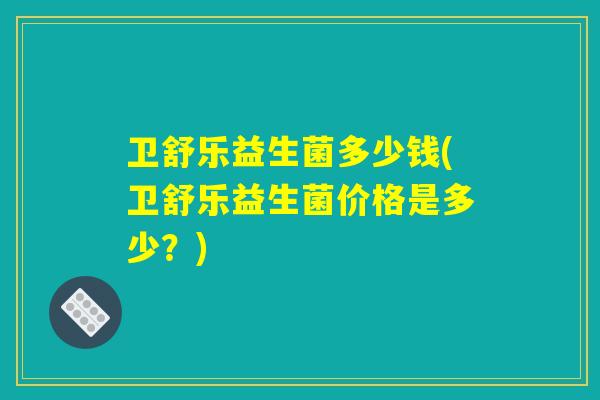 卫舒乐益生菌多少钱(卫舒乐益生菌价格是多少？)