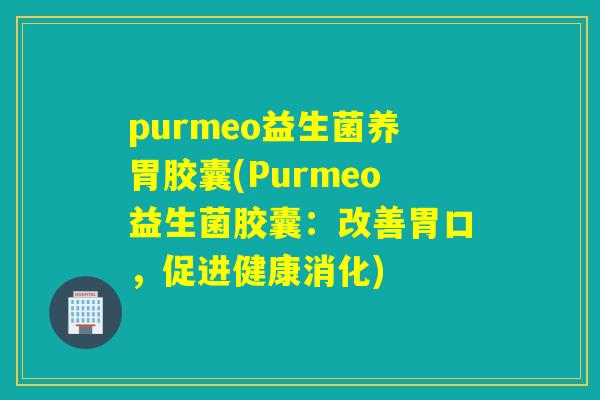 purmeo益生菌养胃胶囊(Purmeo益生菌胶囊：改善胃口，促进健康消化)