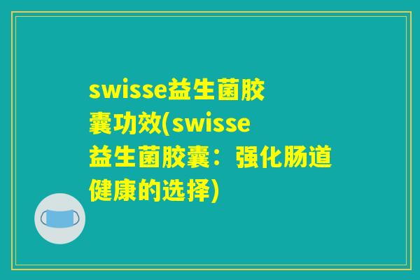 swisse益生菌胶囊功效(swisse益生菌胶囊：强化肠道健康的选择)