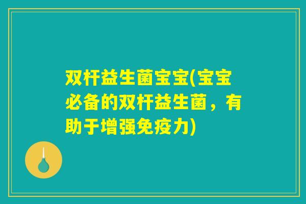 双杆益生菌宝宝(宝宝必备的双杆益生菌,有助于增强力) 双杆益生菌宝宝(宝宝必备的双杆益生菌,有助于增强力)