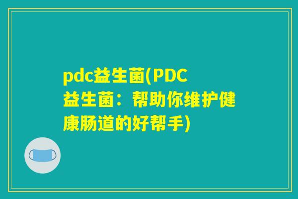 pdc益生菌(PDC益生菌:帮助你维护健康肠道的好帮手) pdc益生菌(PDC益生菌:帮助你维护健康肠道的好帮手)