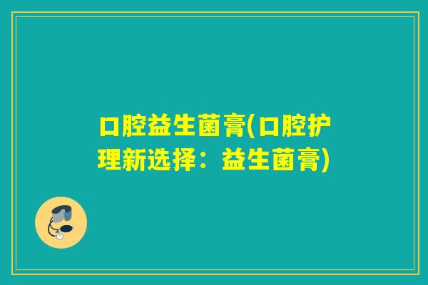 口腔益生菌膏(口腔护理新选择:益生菌膏) 口腔益生菌膏(口腔护理新选择:益生菌膏)