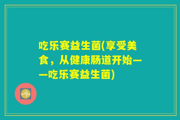 吃乐赛益生菌(享受美食，从健康肠道开始——吃乐赛益生菌)