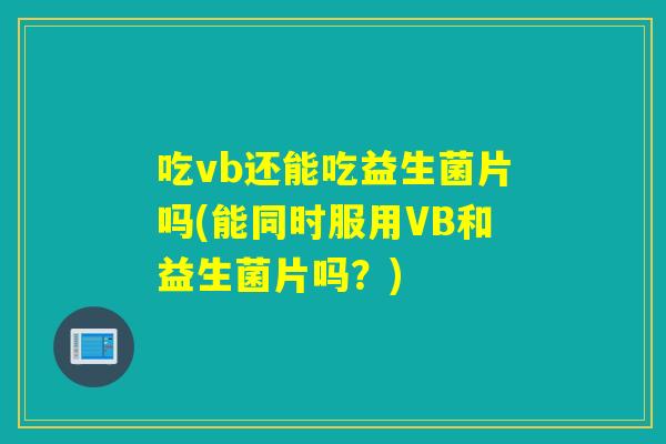 吃vb还能吃益生菌片吗(能同时服用VB和益生菌片吗?) 吃vb还能吃益生菌片吗(能同时服用VB和益生菌片吗?)