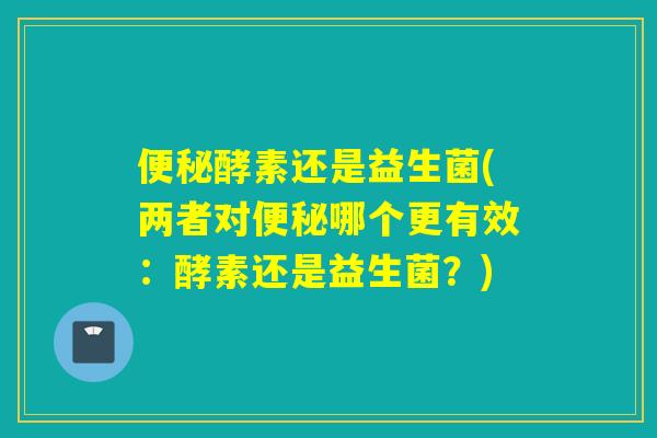 酵素还是益生菌(两者对哪个更有效:酵素还是益生菌?) 酵素还是益生菌(两者对哪个更有效:酵素还是益生菌?)