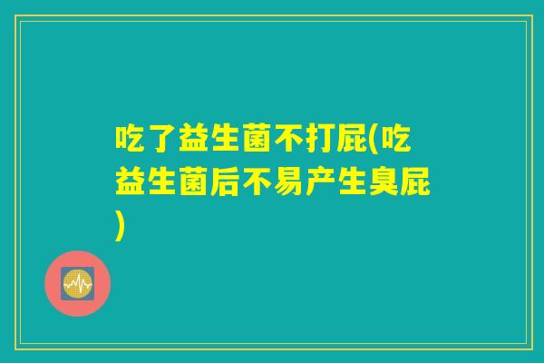 吃了益生菌不打屁(吃益生菌后不易产生臭屁)