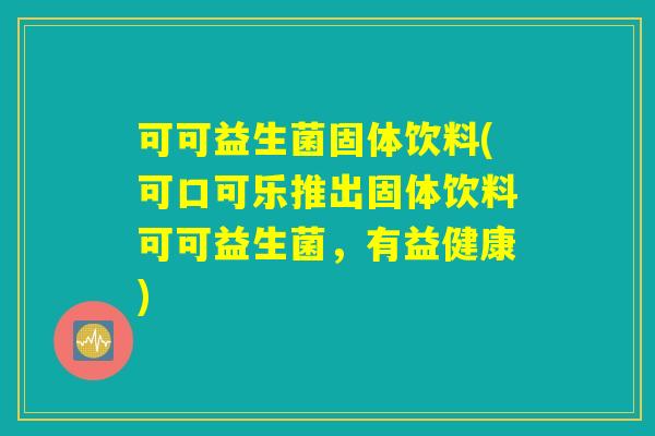 可可益生菌固体饮料(可口可乐推出固体饮料可可益生菌，有益健康)