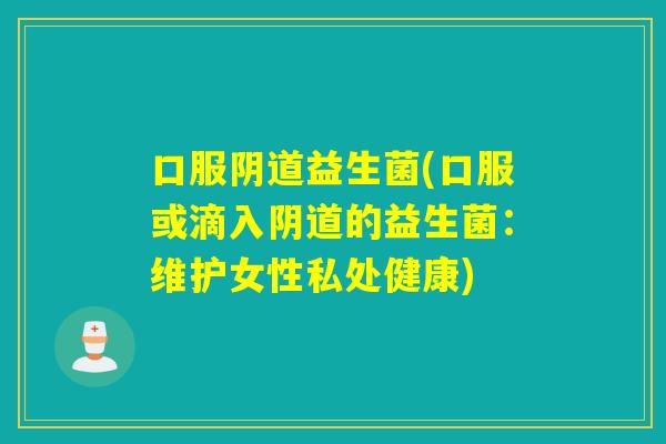 口服阴道益生菌(口服或滴入阴道的益生菌：维护女性私处健康)