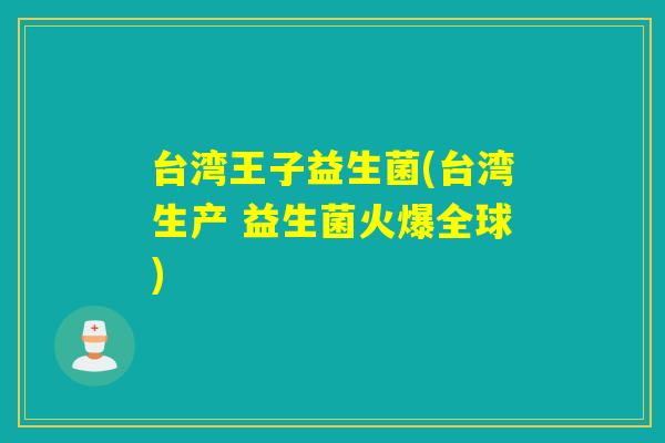 台湾王子益生菌(台湾生产 益生菌火爆全球)