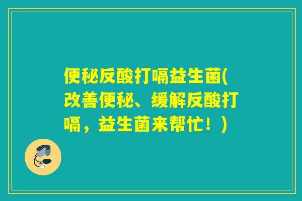 便秘反酸打嗝益生菌(改善便秘、缓解反酸打嗝，益生菌来帮忙！)