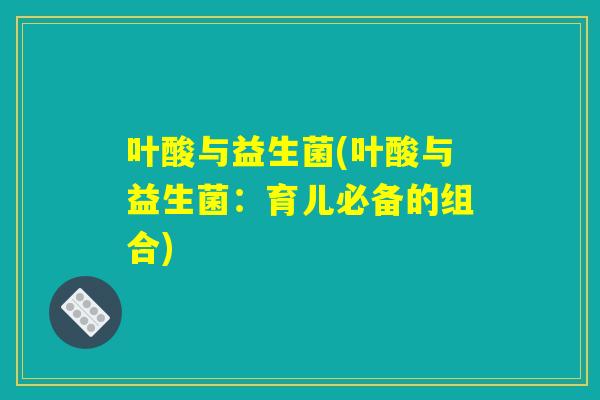 叶酸与益生菌(叶酸与益生菌：育儿必备的组合)